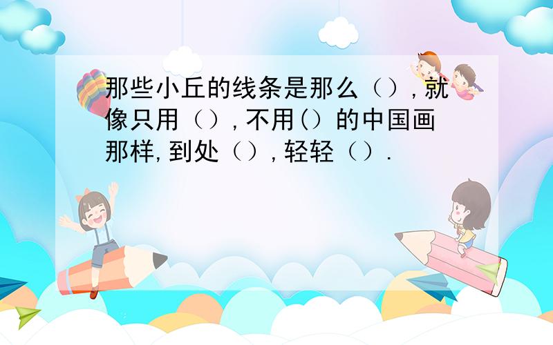 那些小丘的线条是那么（）,就像只用（）,不用(）的中国画那样,到处（）,轻轻（）.