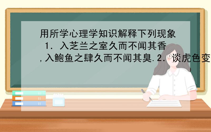 用所学心理学知识解释下列现象 1．入芝兰之室久而不闻其香,入鲍鱼之肆久而不闻其臭.2．谈虎色变、望梅