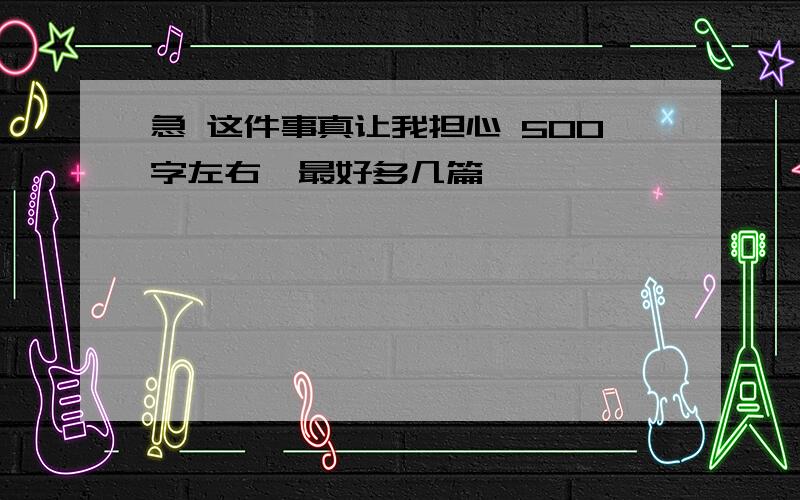 急 这件事真让我担心 500字左右,最好多几篇