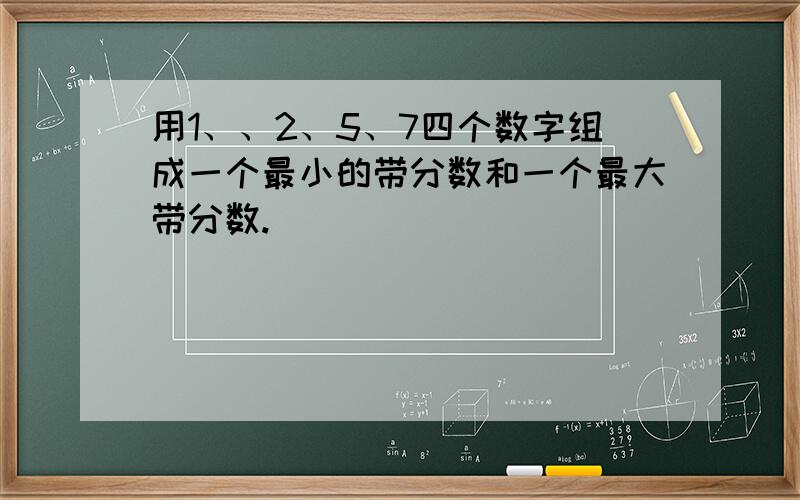 用1、、2、5、7四个数字组成一个最小的带分数和一个最大带分数.