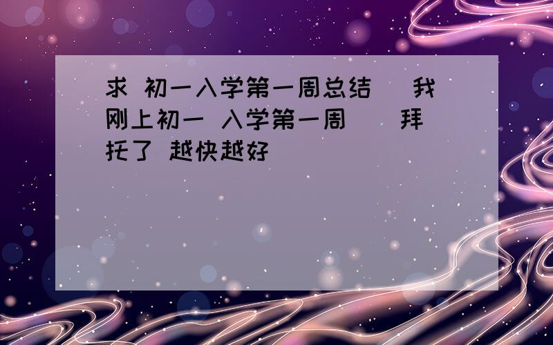 求 初一入学第一周总结 （我刚上初一 入学第一周 ） 拜托了 越快越好