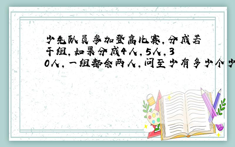 少先队员参加登高比赛,分成若干组,如果分成4人,5人,30人,一组都余两人,问至少有多少个少先队员参加