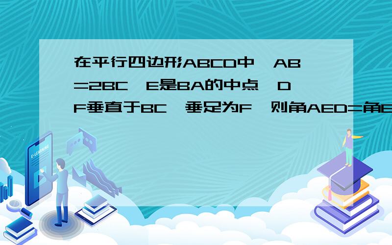 在平行四边形ABCD中,AB=2BC,E是BA的中点,DF垂直于BC,垂足为F,则角AED=角EFB吗?