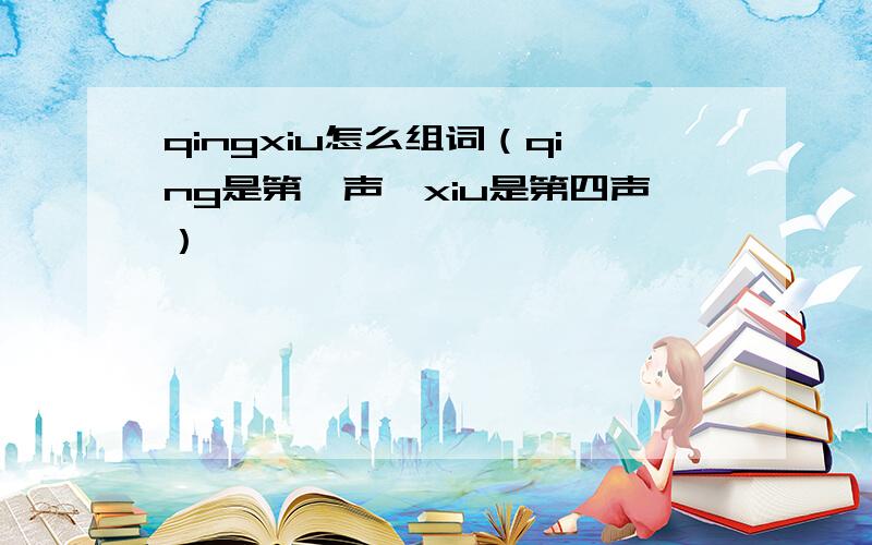 qingxiu怎么组词（qing是第一声,xiu是第四声）