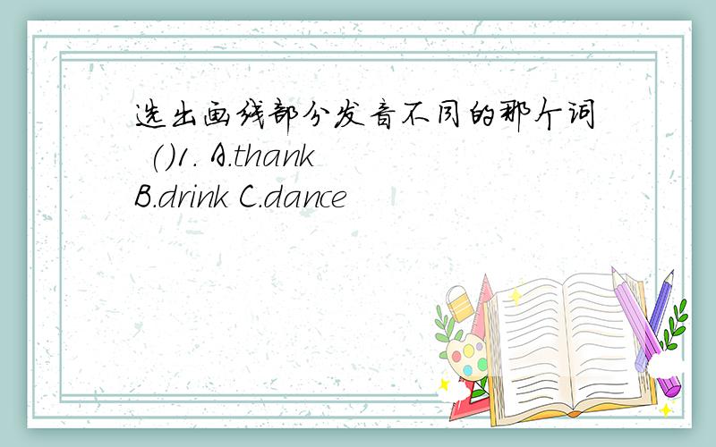 选出画线部分发音不同的那个词 ()1. A．thank B．drink C．dance