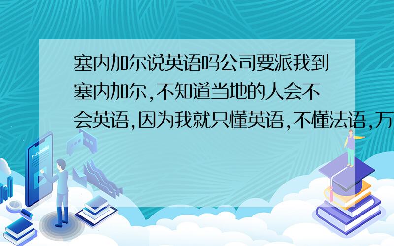 塞内加尔说英语吗公司要派我到塞内加尔,不知道当地的人会不会英语,因为我就只懂英语,不懂法语,万一他们就知道法语怎么办啊.