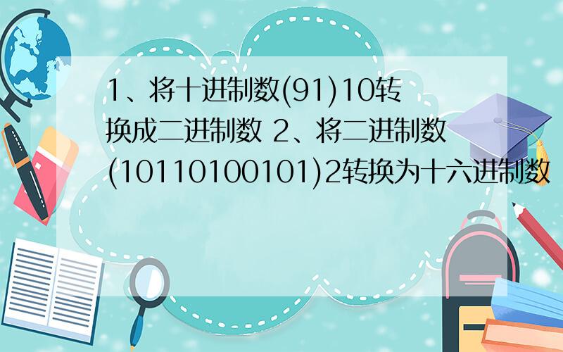 1、将十进制数(91)10转换成二进制数 2、将二进制数(10110100101)2转换为十六进制数