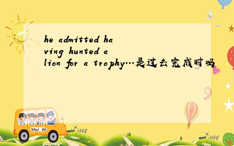 he admitted having hunted a lion for a trophy...是过去完成时吗