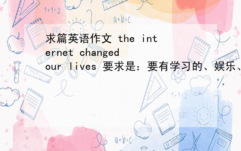 求篇英语作文 the internet changed our lives 要求是：要有学习的、娱乐、交友3方面的内