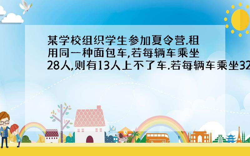 某学校组织学生参加夏令营.租用同一种面包车,若每辆车乘坐28人,则有13人上不了车.若每辆车乘坐32人,则还有三个空位.