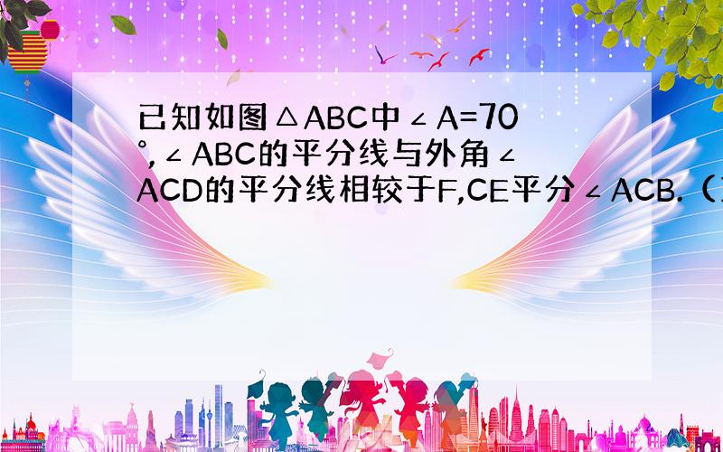 已知如图△ABC中∠A=70°,∠ABC的平分线与外角∠ACD的平分线相较于F,CE平分∠ACB.（1）∠ECF的度数