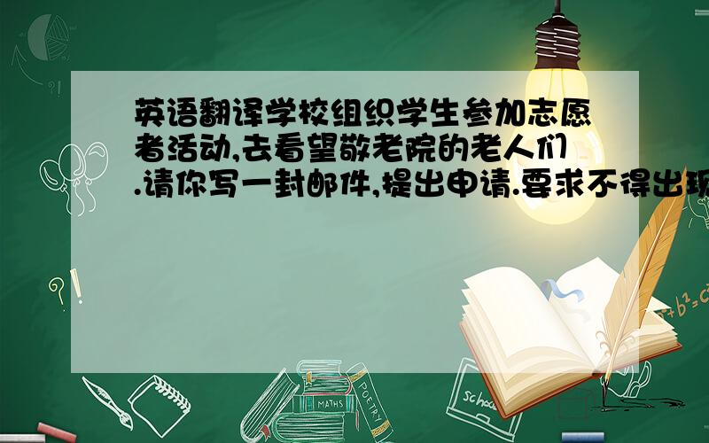 英语翻译学校组织学生参加志愿者活动,去看望敬老院的老人们.请你写一封邮件,提出申请.要求不得出现真实姓名和班级.词数为8