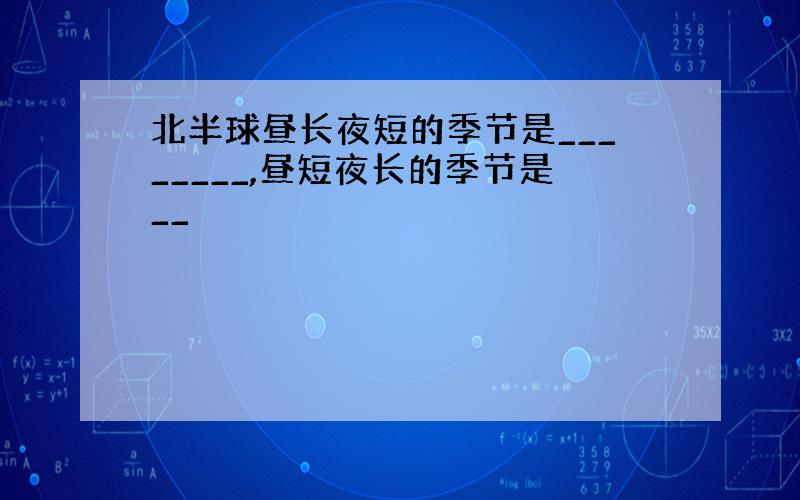 北半球昼长夜短的季节是________,昼短夜长的季节是__