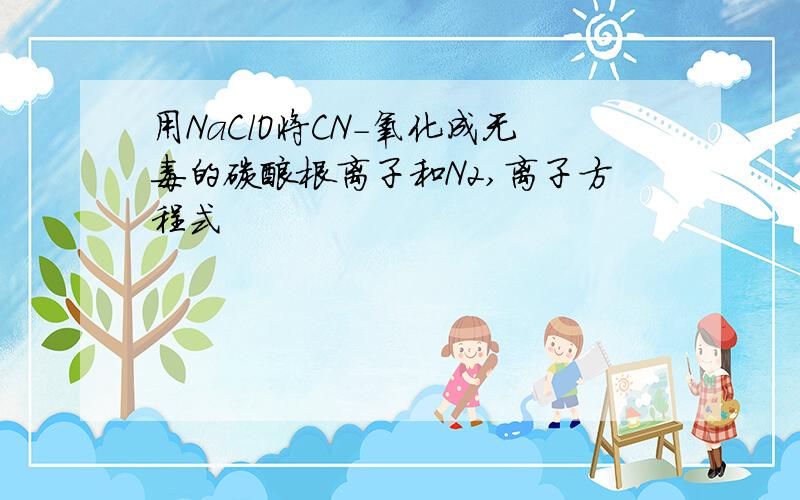 用NaClO将CN-氧化成无毒的碳酸根离子和N2,离子方程式