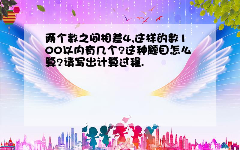 两个数之间相差4,这样的数100以内有几个?这种题目怎么算?请写出计算过程.