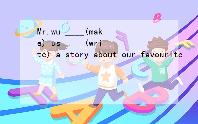 Mr.wu ____(make) us ____(write) a story about our favourite