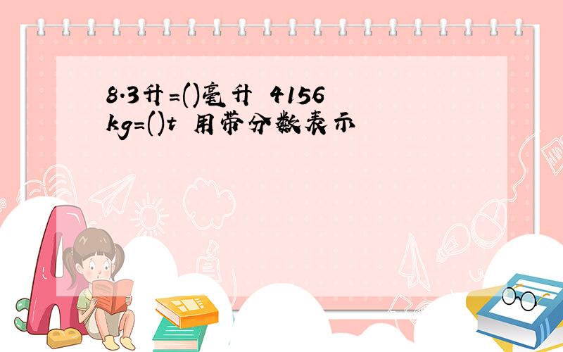 8.3升=()毫升 4156kg=()t 用带分数表示