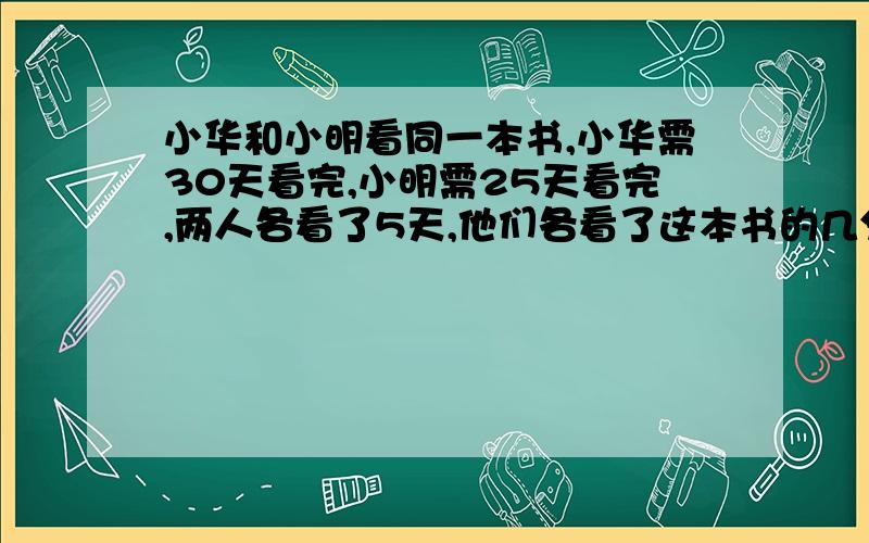 小华和小明看同一本书,小华需30天看完,小明需25天看完,两人各看了5天,他们各看了这本书的几分之几?