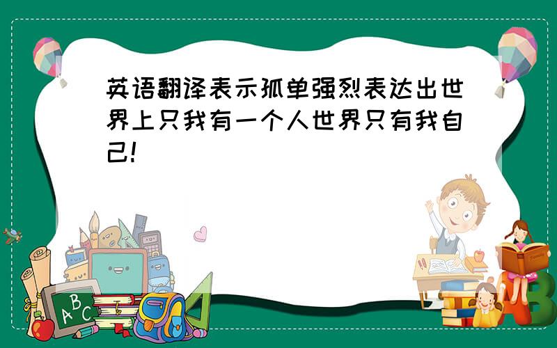 英语翻译表示孤单强烈表达出世界上只我有一个人世界只有我自己!