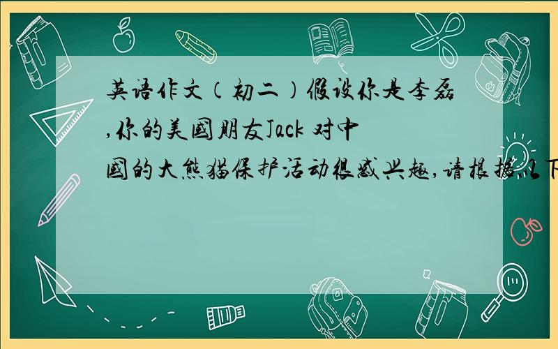 英语作文（初二）假设你是李磊,你的美国朋友Jack 对中国的大熊猫保护活动很感兴趣,请根据以下提示给他写封信介绍以下这方