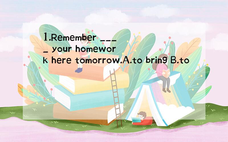 1.Remember ____ your homework here tomorrow.A.to bring B.to