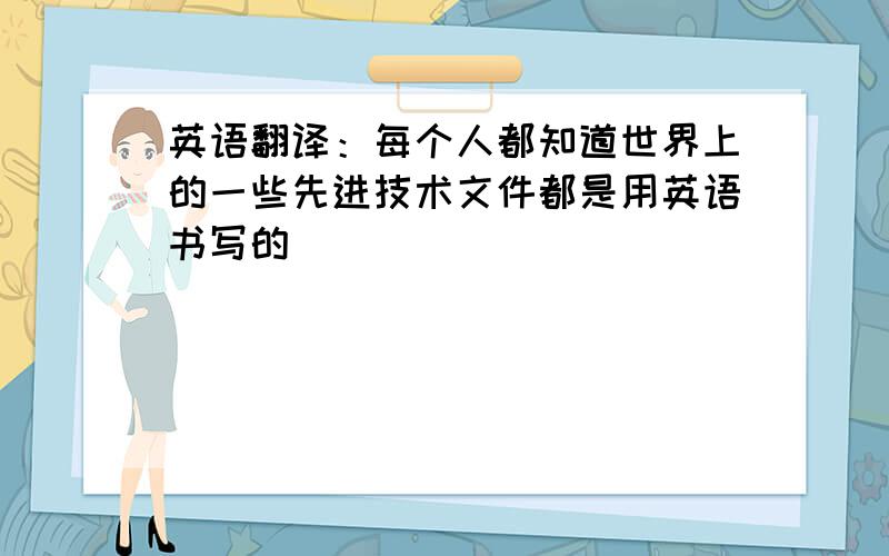 英语翻译：每个人都知道世界上的一些先进技术文件都是用英语书写的