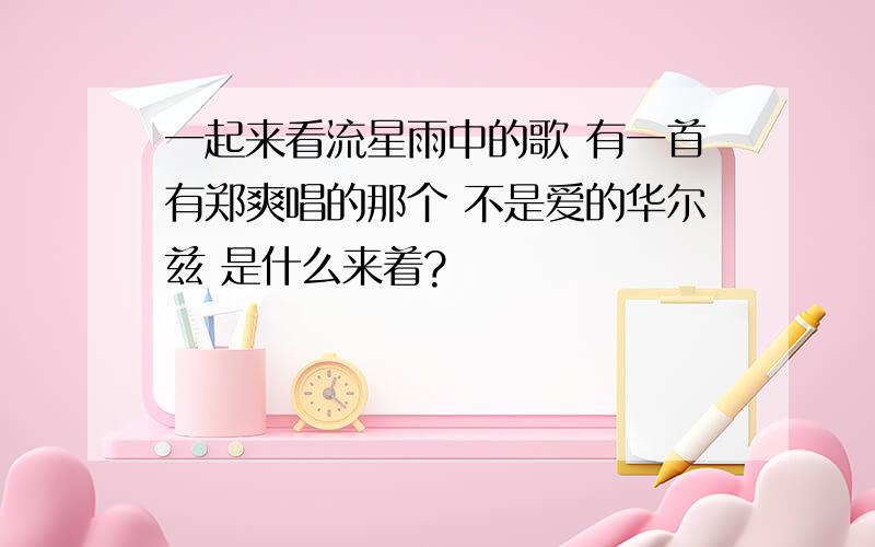 一起来看流星雨中的歌 有一首有郑爽唱的那个 不是爱的华尔兹 是什么来着?