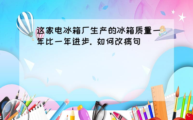 这家电冰箱厂生产的冰箱质量一年比一年进步. 如何改病句