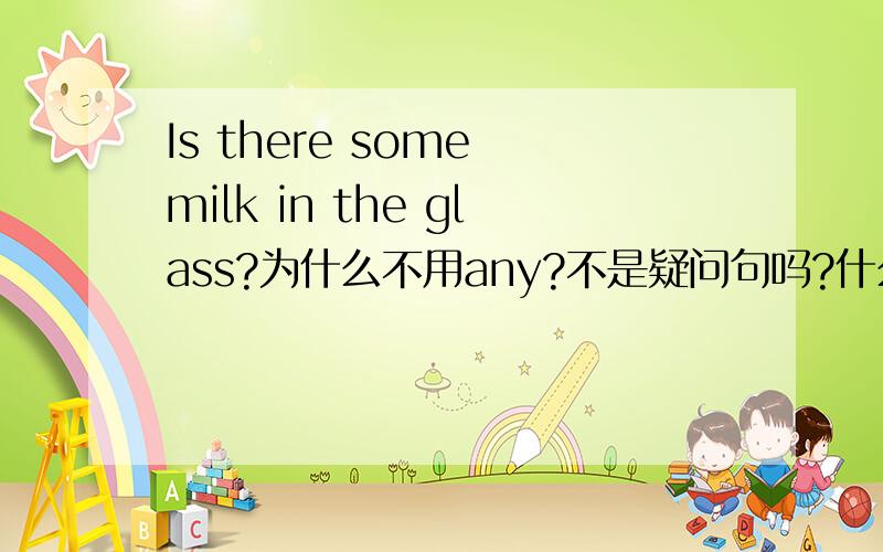 Is there some milk in the glass?为什么不用any?不是疑问句吗?什么时候用any什么时候