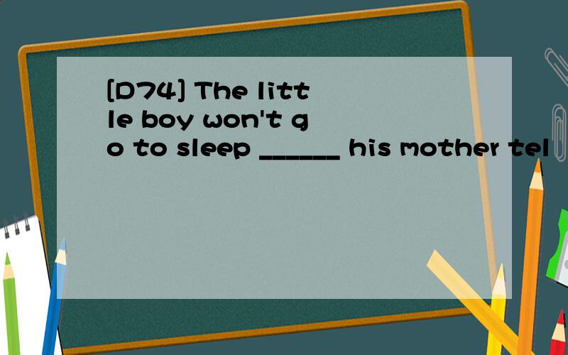 [D74] The little boy won't go to sleep ______ his mother tel