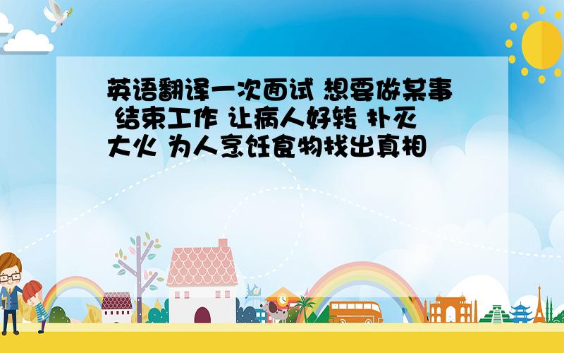 英语翻译一次面试 想要做某事 结束工作 让病人好转 扑灭大火 为人烹饪食物找出真相