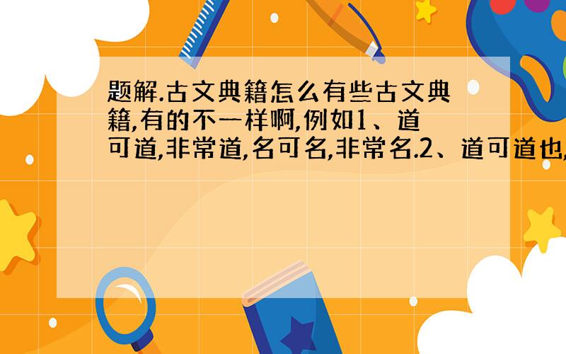 题解.古文典籍怎么有些古文典籍,有的不一样啊,例如1、道可道,非常道,名可名,非常名.2、道可道也,非恒道也.名可名也,