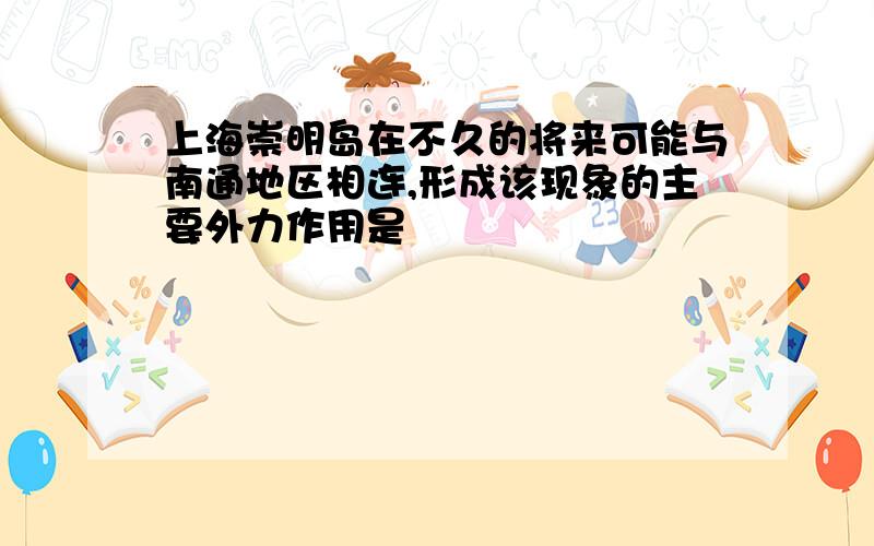 上海崇明岛在不久的将来可能与南通地区相连,形成该现象的主要外力作用是