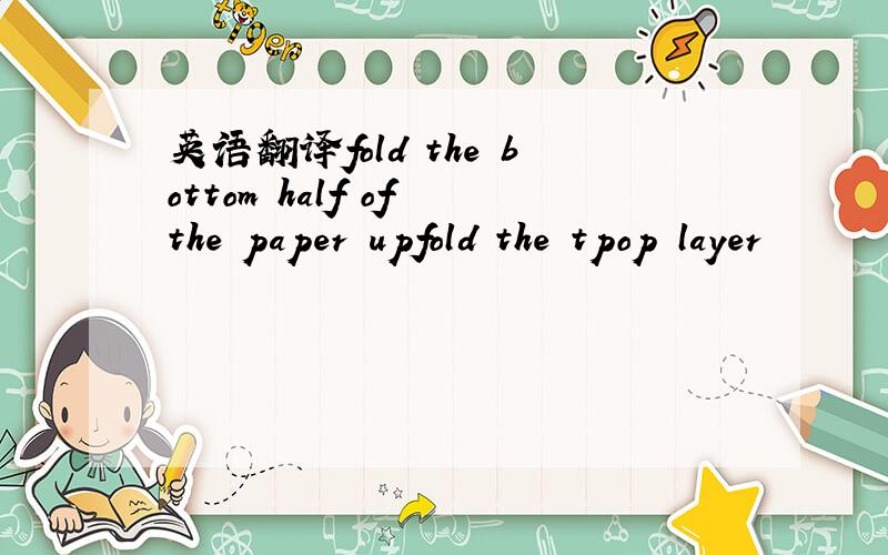 英语翻译fold the bottom half of the paper upfold the tpop layer