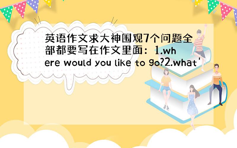 英语作文求大神围观7个问题全部都要写在作文里面：1.where would you like to go?2.what'