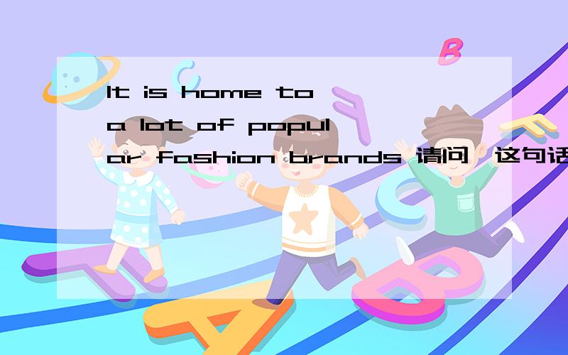 It is home to a lot of popular fashion brands 请问,这句话中“home”怎