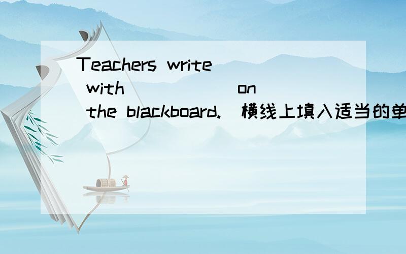 Teachers write with _____ on the blackboard.(横线上填入适当的单词）