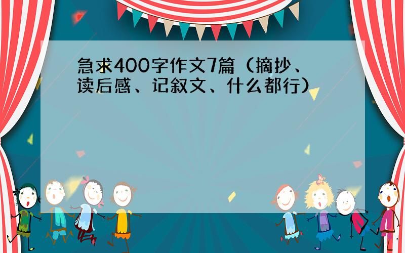 急求400字作文7篇（摘抄、读后感、记叙文、什么都行）