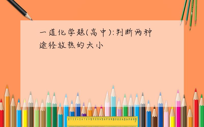 一道化学题(高中):判断两种途径放热的大小