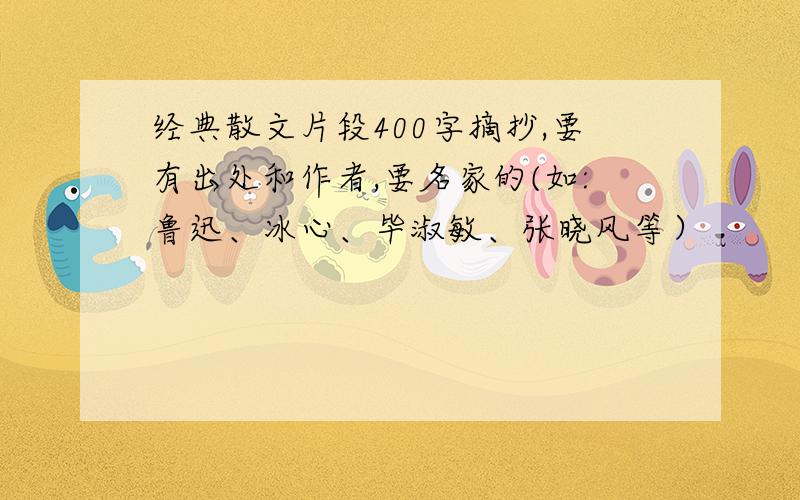 经典散文片段400字摘抄,要有出处和作者,要名家的(如:鲁迅、冰心、毕淑敏、张晓风等）