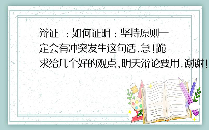 辩证 ：如何证明：坚持原则一定会有冲突发生这句话.急!跪求给几个好的观点,明天辩论要用.谢谢!