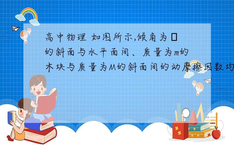 高中物理 如图所示,倾角为α的斜面与水平面间、质量为m的木块与质量为M的斜面间的动摩擦因数均为μ,