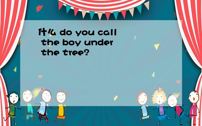 什么 do you call the boy under the tree?