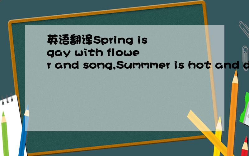 英语翻译Spring is gay with flower and song,Summmer is hot and da