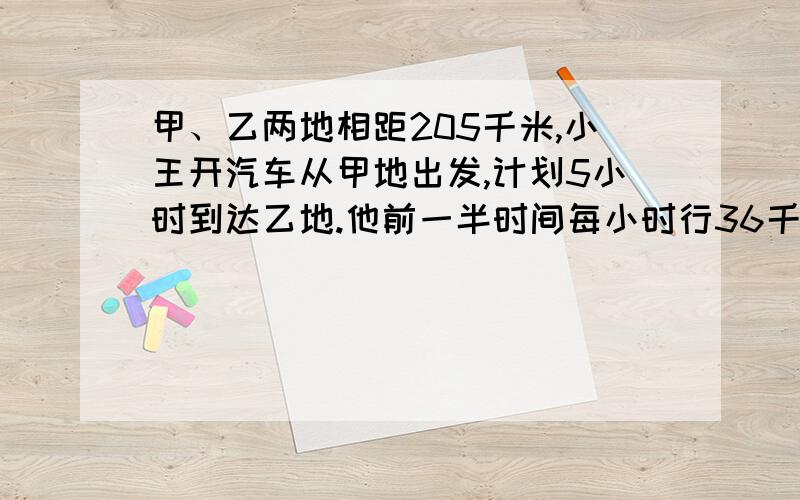 甲、乙两地相距205千米,小王开汽车从甲地出发,计划5小时到达乙地.他前一半时间每小时行36千米,为了按时到达乙地,后一