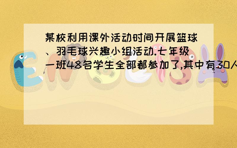 某校利用课外活动时间开展篮球、羽毛球兴趣小组活动.七年级一班48名学生全部都参加了,其中有30人两项都参加,且参加篮球活