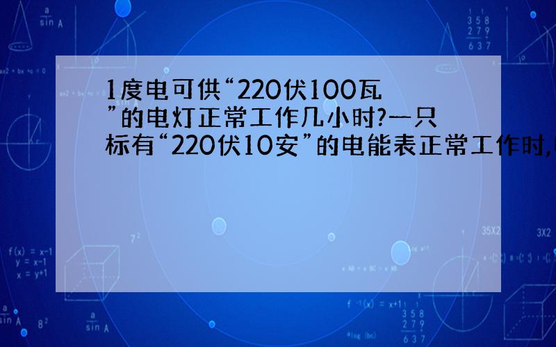 1度电可供“220伏100瓦”的电灯正常工作几小时?一只标有“220伏10安”的电能表正常工作时,电路的最大功率不能超过