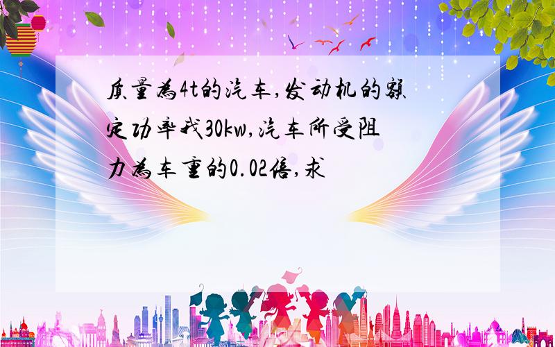 质量为4t的汽车,发动机的额定功率我30kw,汽车所受阻力为车重的0.02倍,求