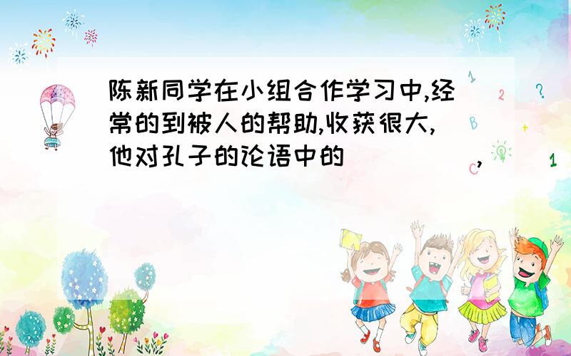 陈新同学在小组合作学习中,经常的到被人的帮助,收获很大,他对孔子的论语中的_____,______这句话体会更深了