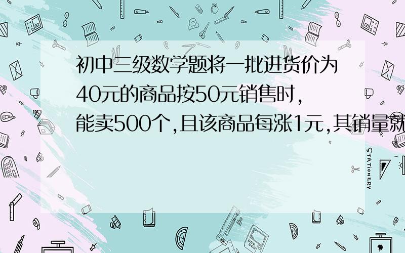 初中三级数学题将一批进货价为40元的商品按50元销售时,能卖500个,且该商品每涨1元,其销量就减少10个,商家计划赚1